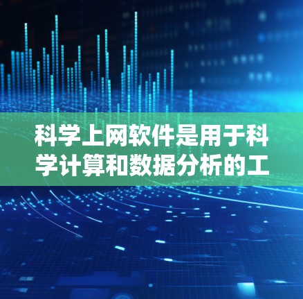 科学上网软件是用于科学计算和数据分析的工具，涵盖了多种类型，如数值分析、数学统计、数据可视化和编程工具。以下是几种常见的科学上网软件及其特点