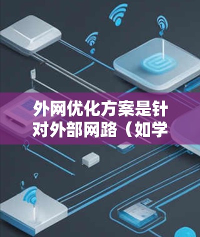 外网优化方案是针对外部网路（如学校、企业或公司的网络）进行优化和调整的计划和策略。以下是一般性的优化方案，您可以根据具体需求进行调整和优化