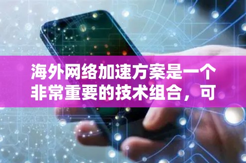 海外网络加速方案是一个非常重要的技术组合，可以帮助用户在海外访问时获得更稳定的、更快的网络连接。以下是一个全面的海外网络加速方案的概述