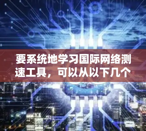 要系统地学习国际网络测速工具，可以从以下几个步骤进行