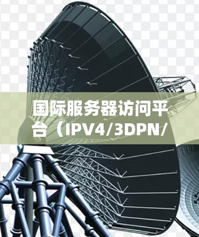 国际服务器访问平台（IPV4/3DPN/VPC等）是指用于在全球范围内访问和管理国际服务器的工具和平台。这些平台通常提供了多种访问方式和管理功能，以支持不同国家或地区的网络环境