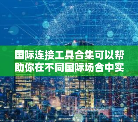 国际连接工具合集可以帮助你在不同国际场合中实现信息交流和连接。以下是一些常用的国际连接工具及其作用
