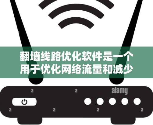 翻墙线路优化软件是一个用于优化网络流量和减少网络爬取的工具，广泛应用于互联网、移动互联网和企业网络中。以下是一些常见的翻墙线路优化软件及其特点，供您参考
