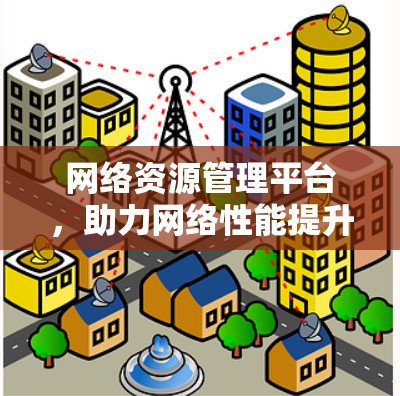 网络资源管理平台，助力网络性能提升与用户体验优化