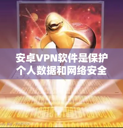 安卓VPN软件是保护个人数据和网络安全的重要工具，以下是使用这些软件的基本步骤和注意事项
