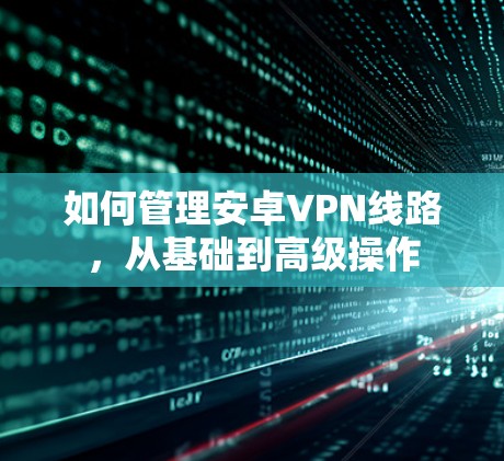 如何管理安卓VPN线路，从基础到高级操作