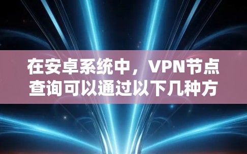 在安卓系统中，VPN节点查询可以通过以下几种方式进行，以下是几种常见的方法