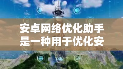 安卓网络优化助手是一种用于优化安卓手机网络功能的工具，旨在提升网络性能和用户体验。以下是对该工具的详细分析