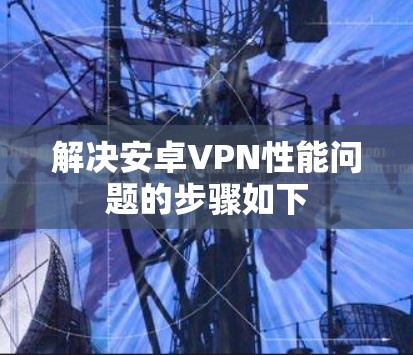 解决安卓VPN性能问题的步骤如下