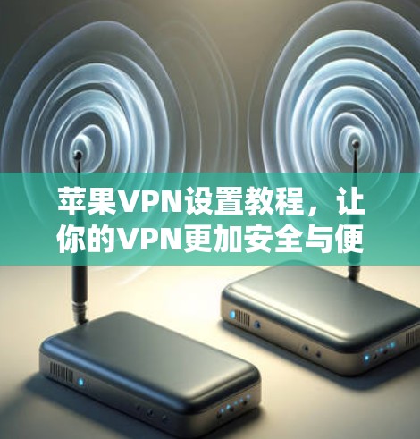 苹果VPN设置教程，让你的VPN更加安全与便利