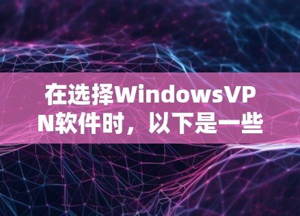 在选择WindowsVPN软件时，以下是一些考虑因素和推荐步骤