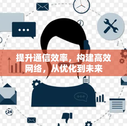 提升通信效率，构建高效网络，从优化到未来