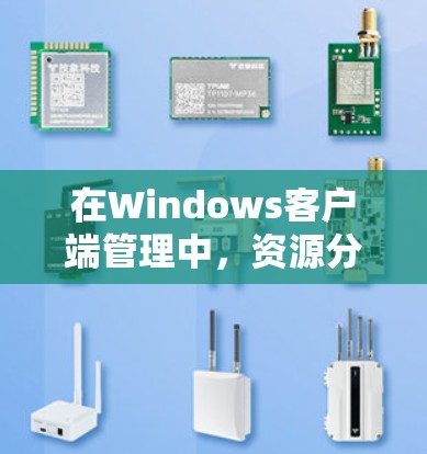 在Windows客户端管理中，资源分配是确保程序高效运行的关键步骤。以下是对资源分配的详细解析