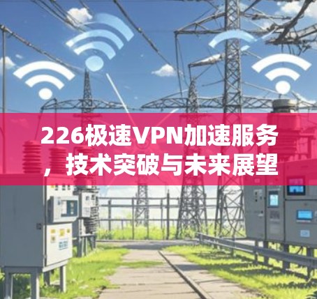226极速VPN加速服务，技术突破与未来展望