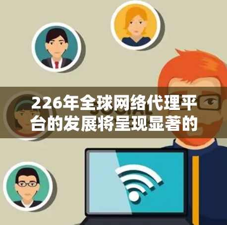 226年全球网络代理平台的发展将呈现显著的智能化、模块化和智能化趋势，同时面临技术标准更新、全球化合作和能源优化等多重挑战。以下是对这一阶段的详细分析