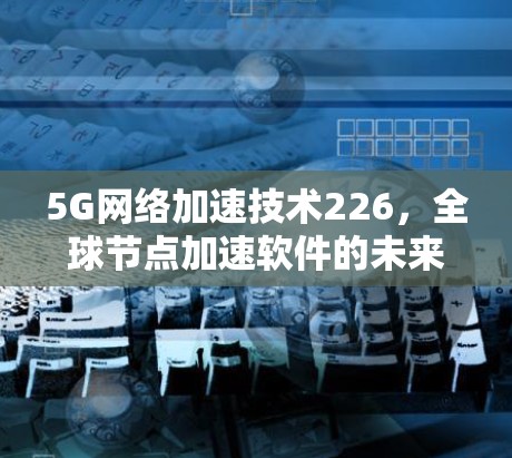 5G网络加速技术226，全球节点加速软件的未来展望