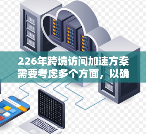 226年跨境访问加速方案需要考虑多个方面，以确保访问效率、数据安全、隐私保护以及用户体验。以下是一个综合性的概述