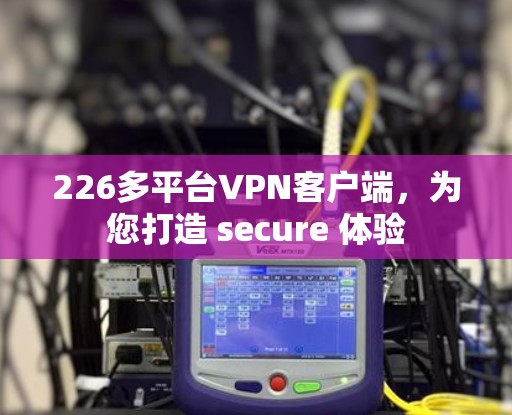 226多平台VPN客户端，为您打造 secure 体验