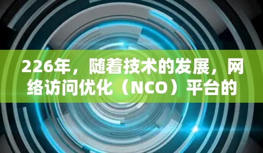 226年，随着技术的发展，网络访问优化（NCO）平台的需求会越来越多样化，企业需要一个能够满足各种网络访问管理需求的解决方案。以下是一些适合226年的NCO平台推荐，涵盖功能、灵活性和适用场景