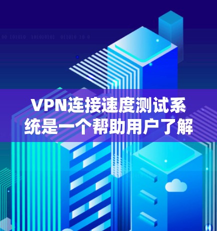 VPN连接速度测试系统是一个帮助用户了解和测试VPN连接速度的工具。以下是对该系统的一些详细信息