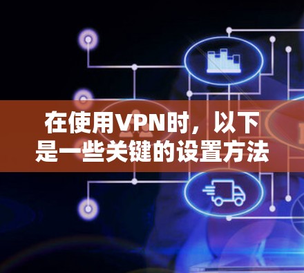 在使用VPN时，以下是一些关键的设置方法，帮助你更好地配置和管理VPN