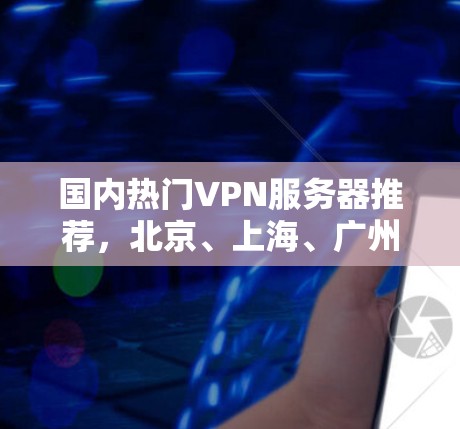 国内热门VPN服务器推荐，北京、上海、广州与深圳新亮点