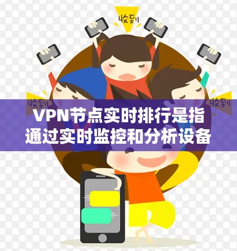 VPN节点实时排行是指通过实时监控和分析设备的状态和网络环境，以确定设备是否处于运行VPN服务、是否隔离或是否有异常活动的状态。以下是一些常见的实时排行方式和指标，用于监控和管理VPN节点