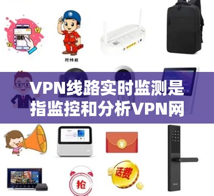 VPN线路实时监测是指监控和分析VPN网络中的实时流量、网络稳定性、防火墙状态、设备健康状况等信息，以确保用户和网络的安全性。以下是关于 VPN 网络实时监测的一些关键点