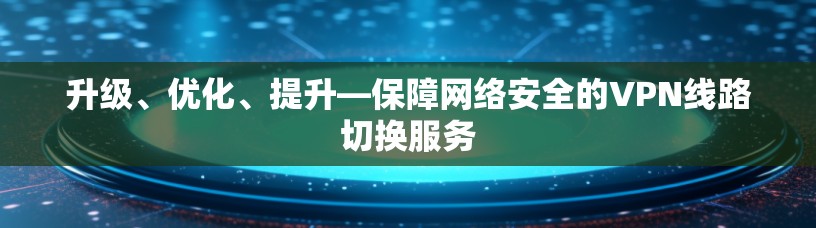 升级、优化、提升—保障网络安全的VPN线路切换服务