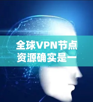全球VPN节点资源确实是一个复杂且动态的话题，涉及多个方面，包括技术、政策和安全问题。以下是一些关于全球VPN节点资源的综述
