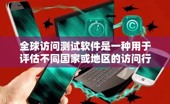 全球访问测试软件是一种用于评估不同国家或地区的访问行为、用户行为、技术架构等的工具，广泛应用于市场研究、用户体验评估、跨文化测试等领域。以下是一些常用的全球访问测试软件及其特点