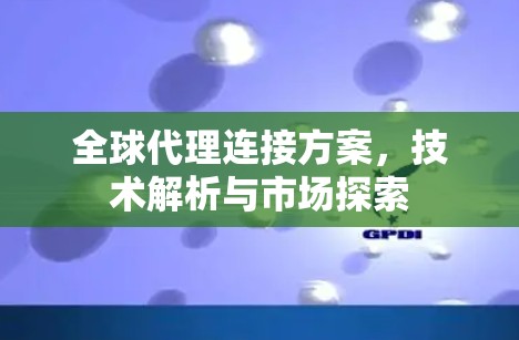 全球代理连接方案，技术解析与市场探索