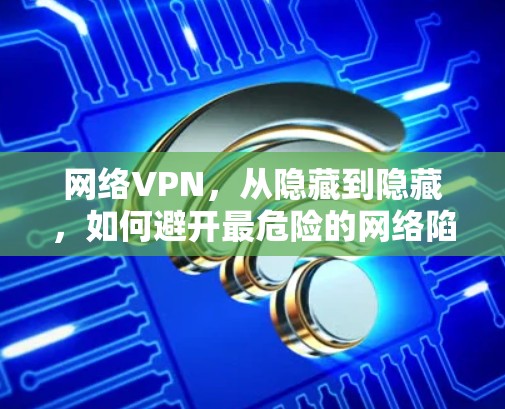 网络VPN，从隐藏到隐藏，如何避开最危险的网络陷阱？