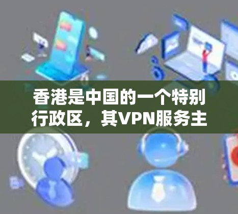 香港是中国的一个特别行政区，其VPN服务主要基于HKVPN（香港VPN）这一标识。以下是一些香港提供VPN服务的平台及其相关信息