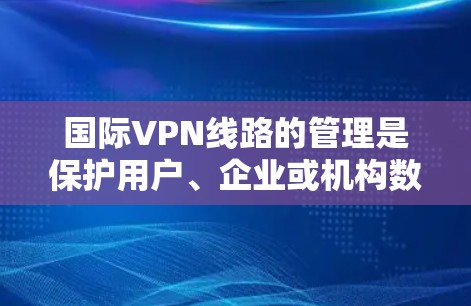 国际VPN线路的管理是保护用户、企业或机构数据安全的关键环节。以下是国际VPN线路管理的相关建议