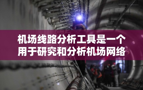 机场线路分析工具是一个用于研究和分析机场网络、交通线路等基础设施的软件或工具。以下是一些常用的机场线路分析工具及其特点