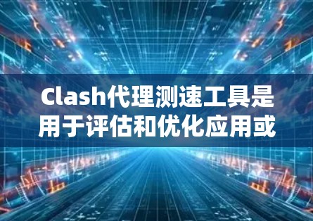 Clash代理测速工具是用于评估和优化应用或服务器性能的工具，通常与HTTP/HTTPS代理配合使用。以下是对Clash代理测速工具的详细说明
