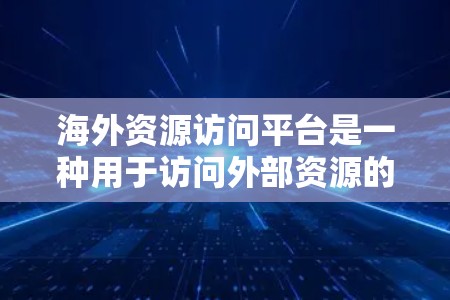 海外资源访问平台是一种用于访问外部资源的网络工具，旨在帮助用户获取和管理来自外部存储、云存储或特定数据库的资源。以下是对这个概念的详细解释
