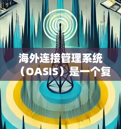 海外连接管理系统（OASIS）是一个复杂的软件系统，旨在管理国际业务连接。以下是详细的步骤和思考