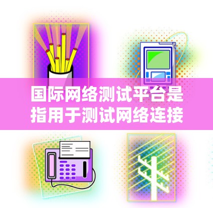 国际网络测试平台是指用于测试网络连接、流量、性能等的测试工具和平台。以下是一些国际网络测试平台的一些特点和推荐