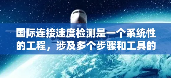 国际连接速度检测是一个系统性的工程，涉及多个步骤和工具的使用。以下是一个分步的解决方案
