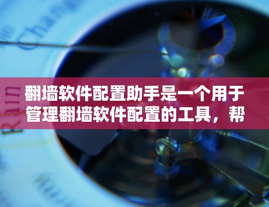翻墙软件配置助手是一个用于管理翻墙软件配置的工具，帮助用户轻松配置和管理不同网络设备之间的数据传输。以下是对配置助手功能的详细总结