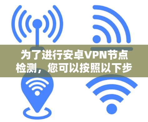 为了进行安卓VPN节点检测，您可以按照以下步骤进行