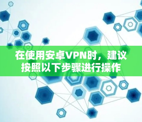 在使用安卓VPN时，建议按照以下步骤进行操作