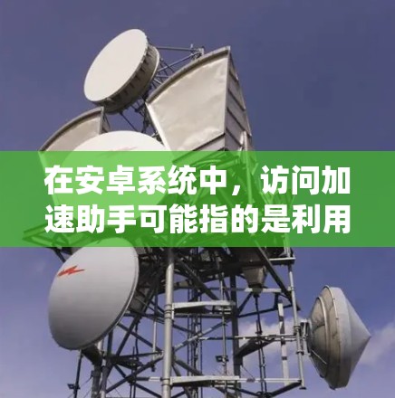 在安卓系统中，访问加速助手可能指的是利用特定工具或应用来加速访问某些资源或应用。以下是对该主题的分步骤解释