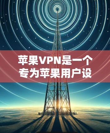 苹果VPN是一个专为苹果用户设计的网络连接工具，提供IP地址、UFW配置和VPN服务。以下是详细的步骤和信息