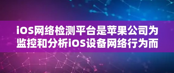 iOS网络检测平台是苹果公司为监控和分析iOS设备网络行为而开发的工具，主要用于防范网络攻击和维护设备安全。以下是关于iOS网络检测平台的详细介绍