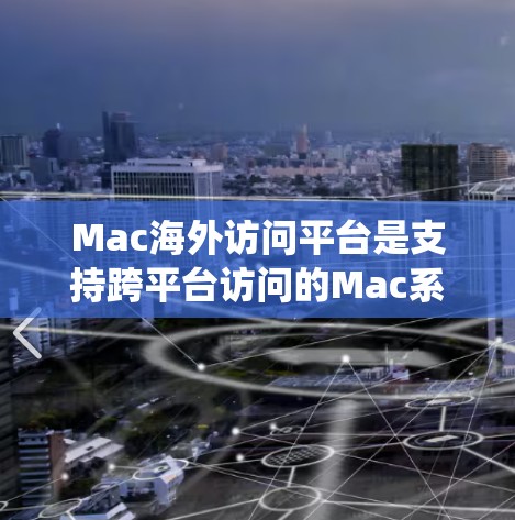 Mac海外访问平台是支持跨平台访问的Mac系统（如macOS、macOS X、macOS Y和macOS Z）用户访问外部网站或服务的平台。以下是一些主要的Mac海外访问平台及其特点