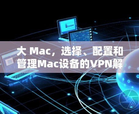 大 Mac，选择、配置和管理Mac设备的VPN解决方案