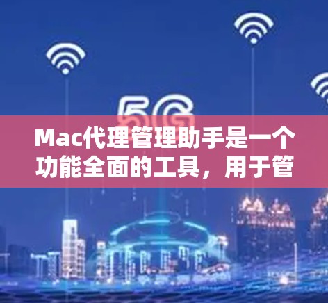Mac代理管理助手是一个功能全面的工具，用于管理Mac电脑上的代理，如服务器、虚拟机等。以下是其主要功能和使用方法的总结